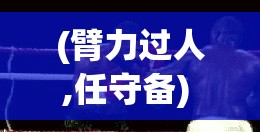 (臂力过人,任守备) 臂力过人：揭秘格斗江湖中的力量之巅，谁才是真正的巅峰强者？探索力量与技巧的终极较量。